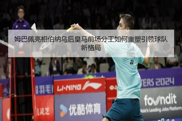 姆巴佩亮相伯纳乌后皇马前场分工如何重塑引领球队新格局